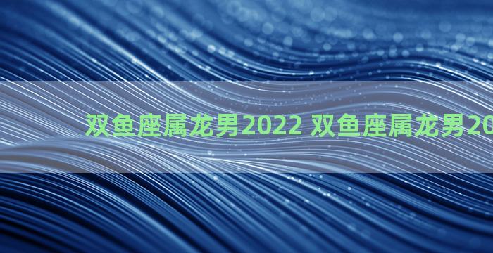 双鱼座属龙男2022 双鱼座属龙男2023运势